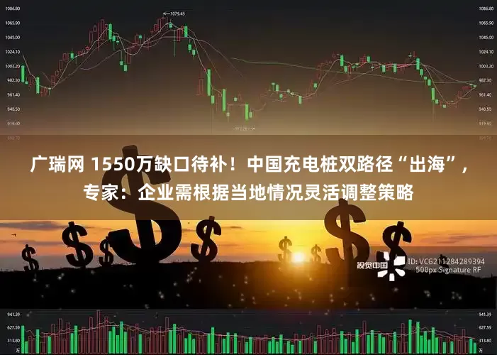 广瑞网 1550万缺口待补！中国充电桩双路径“出海”，专家：企业需根据当地情况灵活调整策略