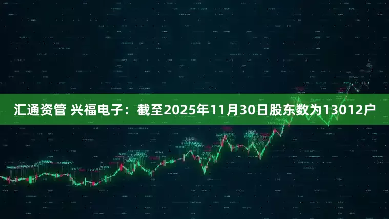 汇通资管 兴福电子：截至2025年11月30日股东数为13012户