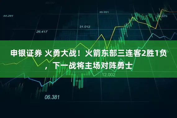 申银证券 火勇大战！火箭东部三连客2胜1负，下一战将主场对阵勇士