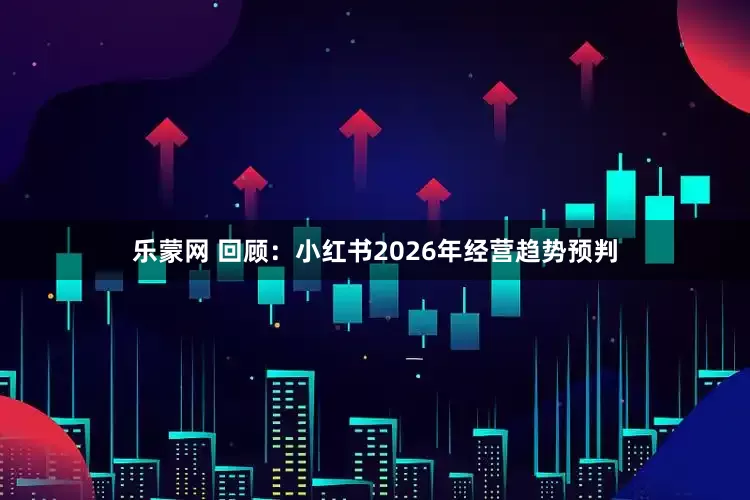 乐蒙网 回顾：小红书2026年经营趋势预判