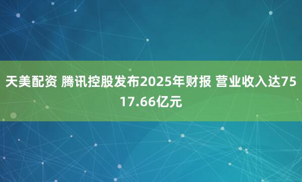 天美配资 腾讯控股发布2025年财报 营业收入达7517.66亿元