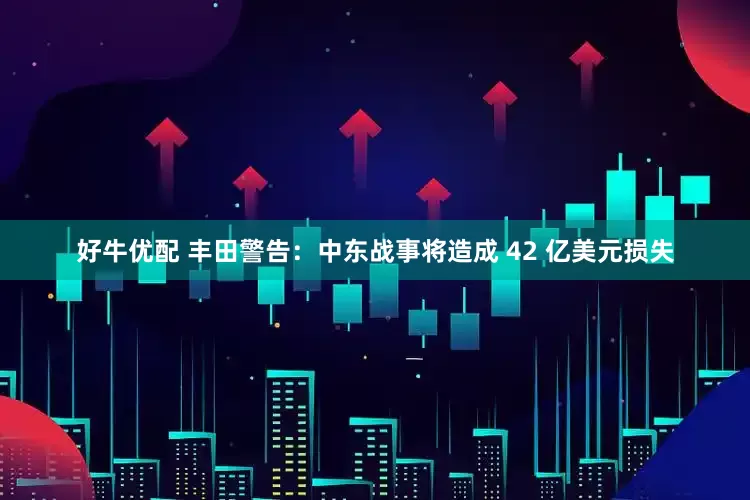 好牛优配 丰田警告：中东战事将造成 42 亿美元损失