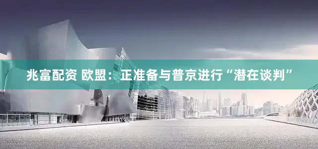 兆富配资 欧盟：正准备与普京进行“潜在谈判”