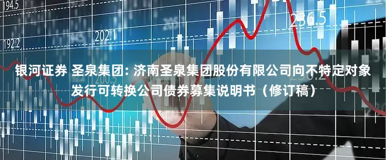 银河证券 圣泉集团: 济南圣泉集团股份有限公司向不特定对象发行可转换公司债券募集说明书（修订稿）